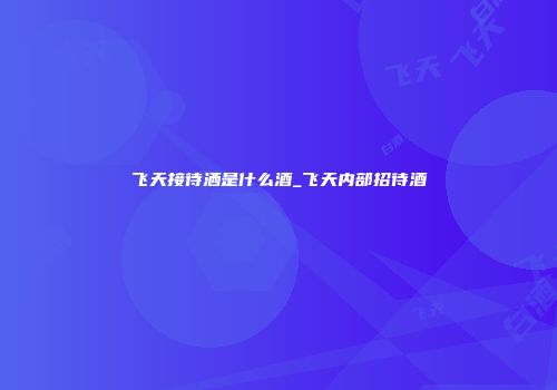 飞天接待洒是什么酒_飞天内部招待酒