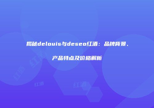 揭秘delouis与deseo红酒：品牌背景、产品特点及价格解析