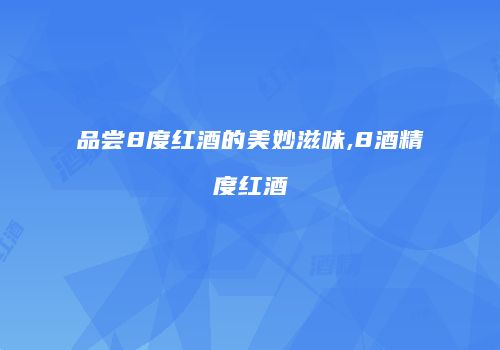 品尝8度红酒的美妙滋味,8酒精度红酒