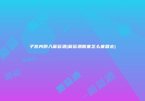 子宫内倒入葡萄酒(葡萄酒瓶塞怎么塞回去)