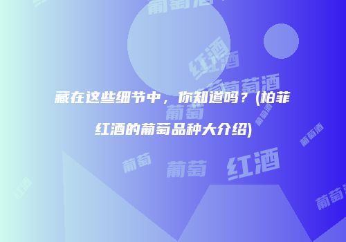 藏在这些细节中，你知道吗？(柏菲红酒的葡萄品种大介绍)