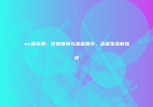 ec葡萄酒：价格查询与品鉴推荐，品味生活新选择