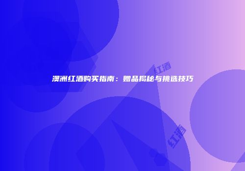 澳洲红酒购买指南：赠品揭秘与挑选技巧