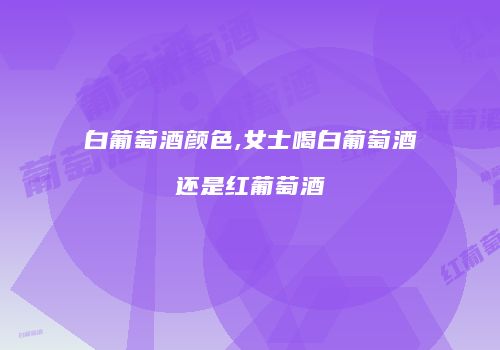 白葡萄酒颜色,女士喝白葡萄酒还是红葡萄酒