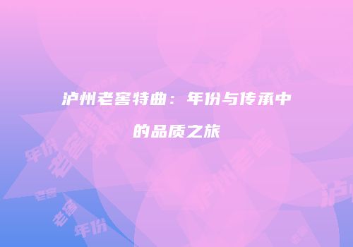 泸州老窖特曲：年份与传承中的品质之旅