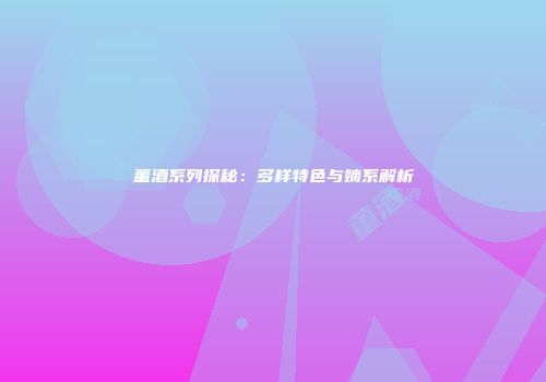 董酒系列探秘：多样特色与嫡系解析