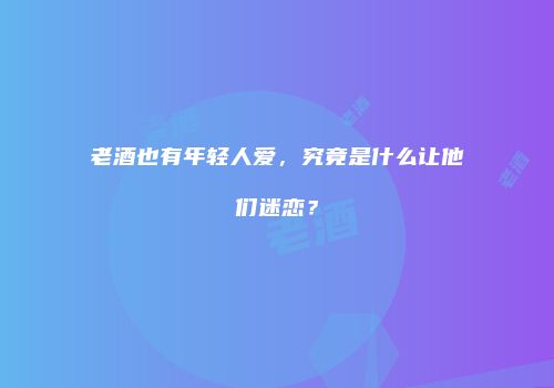 老酒也有年轻人爱，究竟是什么让他们迷恋？