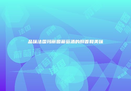 品味法国玛丽园葡萄酒的醇香和美味