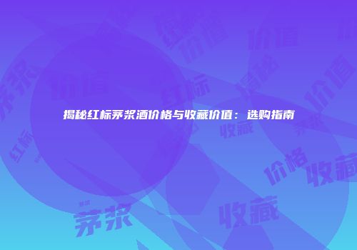 揭秘红标茅浆酒价格与收藏价值：选购指南