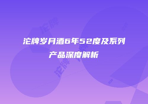 沱牌岁月酒6年52度及系列产品深度解析