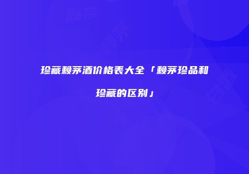 珍藏赖茅酒价格表大全「赖茅珍品和珍藏的区别」