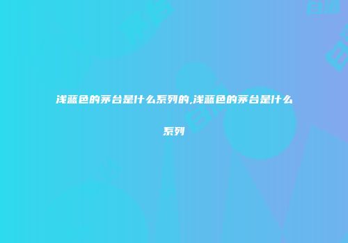 浅蓝色的茅台是什么系列的,浅蓝色的茅台是什么系列