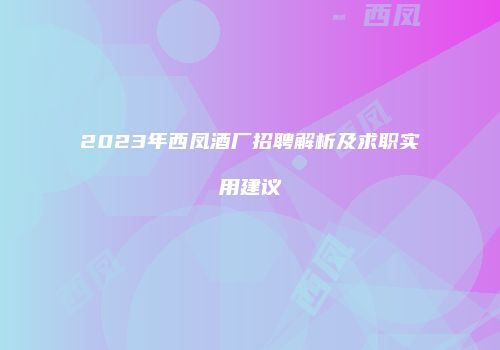 2023年西凤酒厂招聘解析及求职实用建议