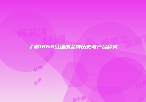 了解1868红酒的品牌历史与产品种类
