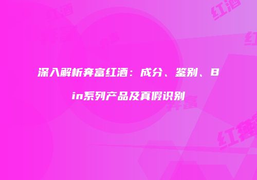 深入解析奔富红酒：成分、鉴别、Bin系列产品及真假识别