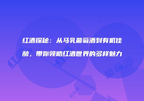 红酒探秘：从马乳葡萄酒到有机佳酿，带你领略红酒世界的多样魅力