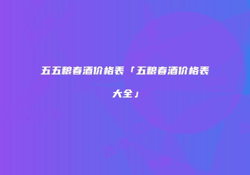 五五粮春酒价格表「五粮春酒价格表大全」