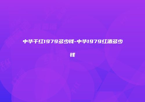 中华干红1979多少钱-中华1979红酒多少钱