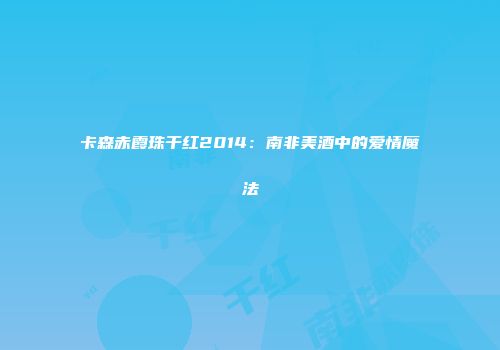 卡森赤霞珠干红2014：南非美酒中的爱情魔法