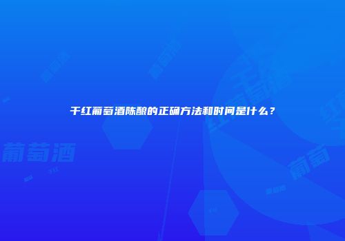 干红葡萄酒陈酿的正确方法和时间是什么？