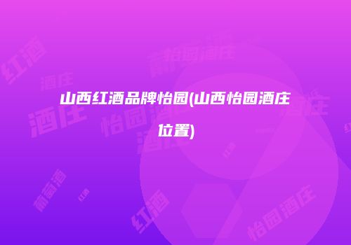 山西红酒品牌怡园(山西怡园酒庄位置)