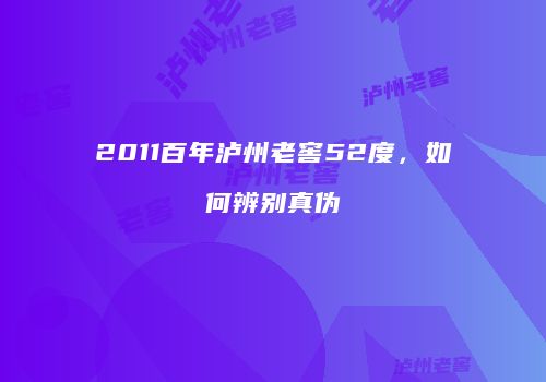 2011百年泸州老窖52度，如何辨别真伪