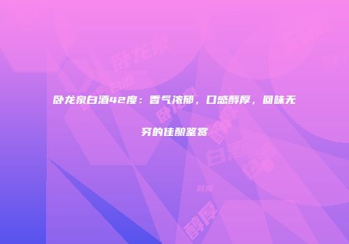 卧龙泉白酒42度：香气浓郁，口感醇厚，回味无穷的佳酿鉴赏