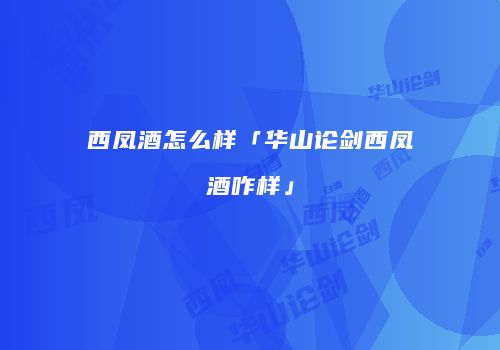 西凤酒怎么样「华山论剑西凤酒咋样」
