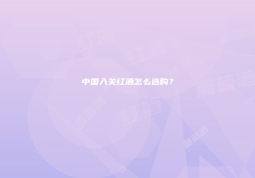 中国入关红酒怎么选购？
