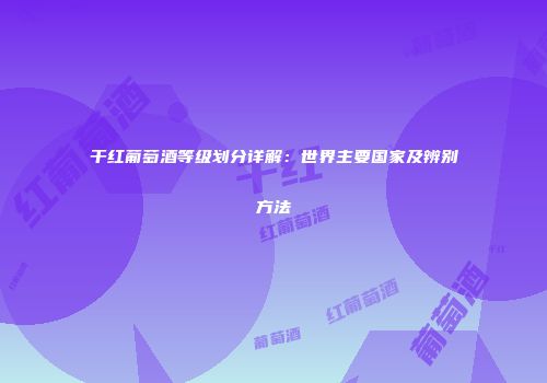 干红葡萄酒等级划分详解：世界主要国家及辨别方法