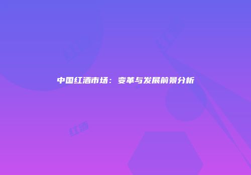 中国红酒市场：变革与发展前景分析