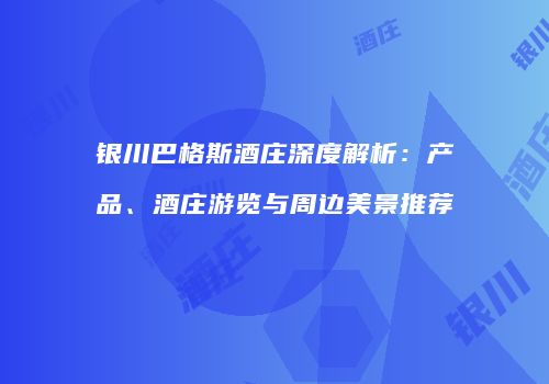 银川巴格斯酒庄深度解析：产品、酒庄游览与周边美景推荐