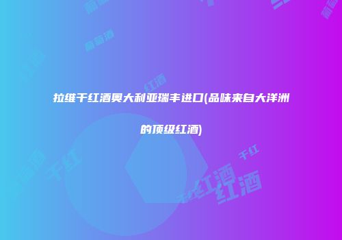 拉维干红酒奥大利亚瑞丰进口(品味来自大洋洲的顶级红酒)
