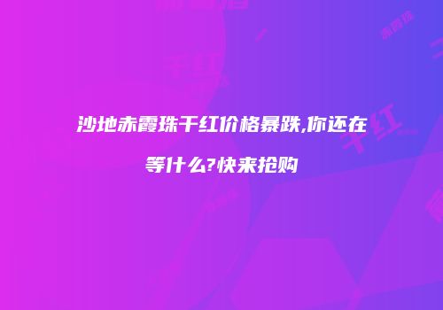 沙地赤霞珠干红价格暴跌,你还在等什么?快来抢购