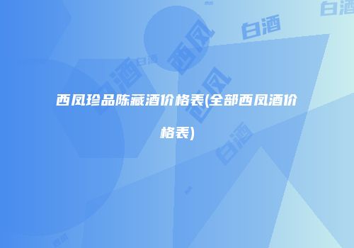 西凤珍品陈藏酒价格表(全部西凤酒价格表)