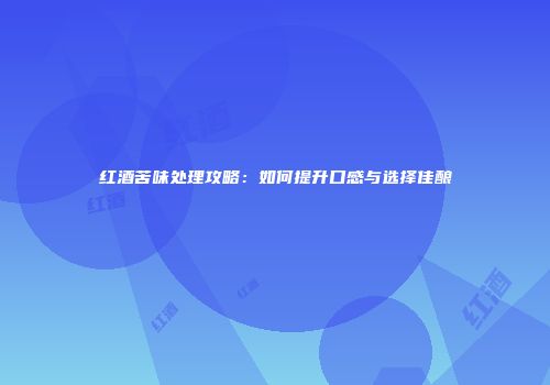红酒苦味处理攻略：如何提升口感与选择佳酿