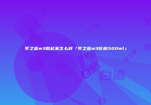 梦之蓝m3喝起来怎么样「梦之蓝m3价格500ml」