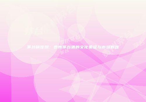 茅台镇佳酿：贵州茅台酒的文化象征与市场辉煌
