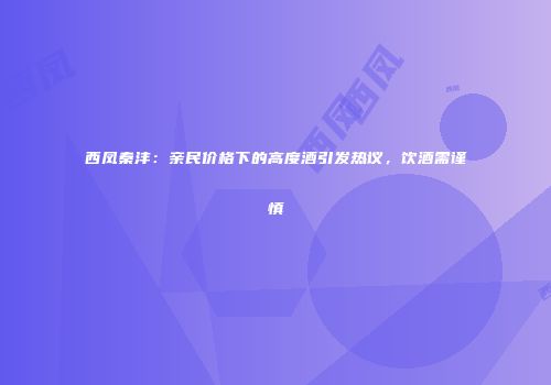 西凤秦沣：亲民价格下的高度酒引发热议，饮酒需谨慎