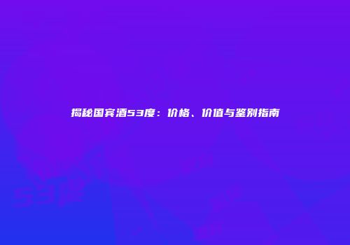 揭秘国宾酒53度：价格、价值与鉴别指南