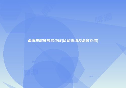 希德王冠啤酒多少钱(价格查询及品牌介绍)