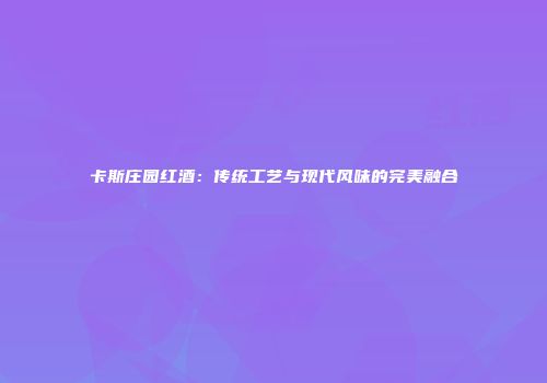 卡斯庄园红酒：传统工艺与现代风味的完美融合