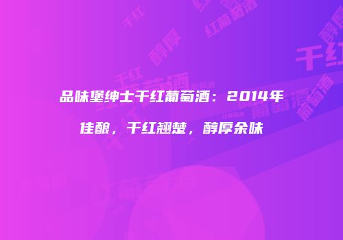 品味堡绅士干红葡萄酒：2014年佳酿，干红翘楚，醇厚余味