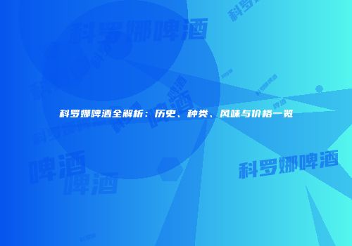 科罗娜啤酒全解析：历史、种类、风味与价格一览