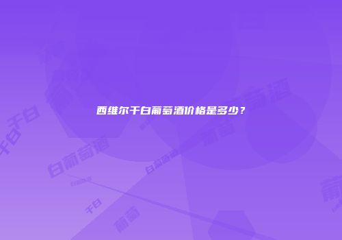 西维尔干白葡萄酒价格是多少？