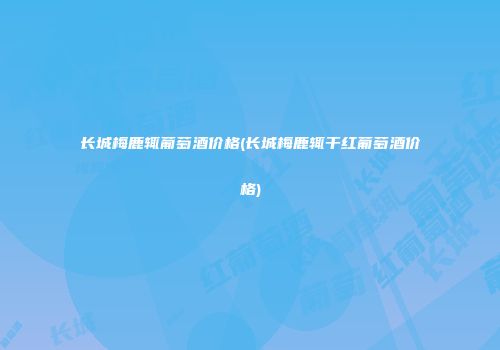 长城梅鹿辄葡萄酒价格(长城梅鹿辄干红葡萄酒价格)