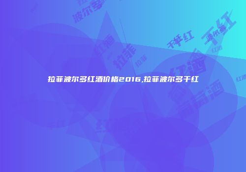 拉菲波尔多红酒价格2016,拉菲波尔多干红