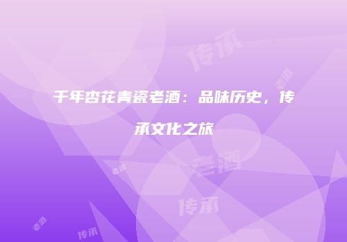 千年杏花青瓷老酒：品味历史，传承文化之旅