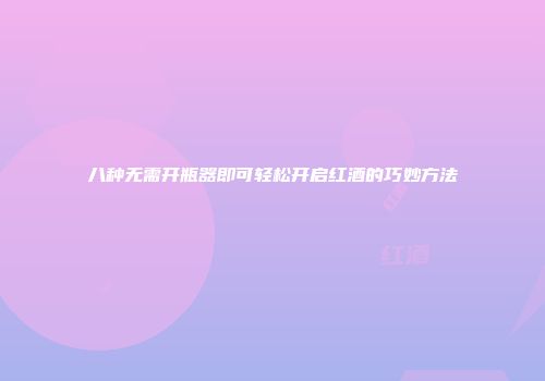 八种无需开瓶器即可轻松开启红酒的巧妙方法