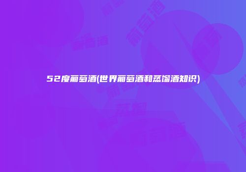 52度葡萄酒(世界葡萄酒和蒸馏酒知识)